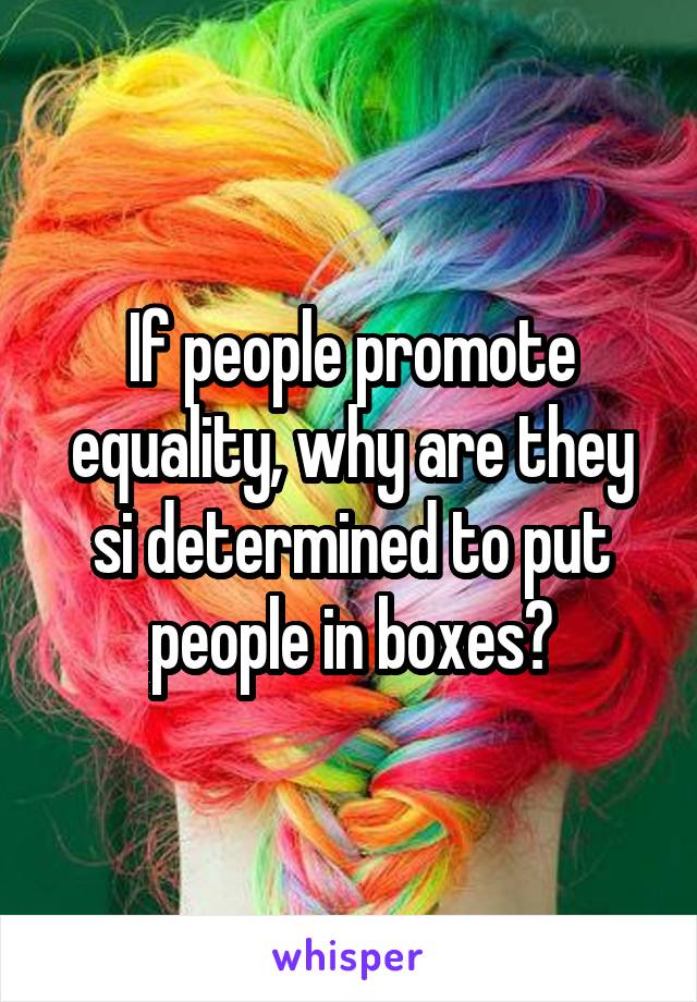 If people promote equality, why are they si determined to put people in boxes?