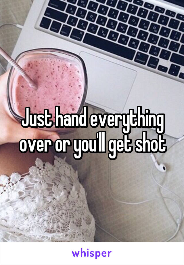 Just hand everything over or you'll get shot