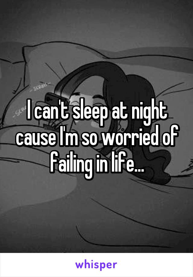 I can't sleep at night cause I'm so worried of failing in life...