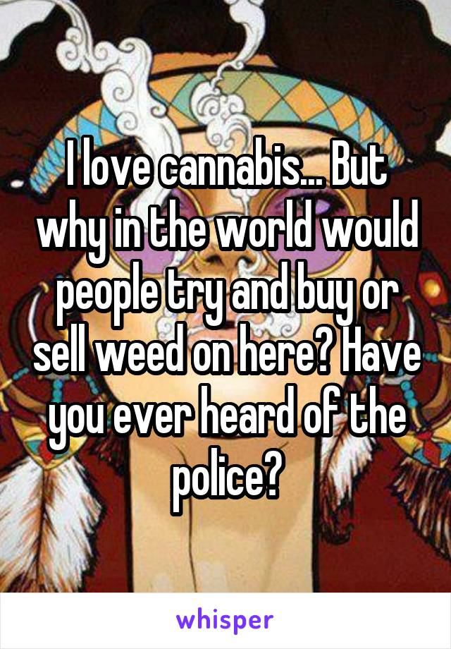 I love cannabis... But why in the world would people try and buy or sell weed on here? Have you ever heard of the police?