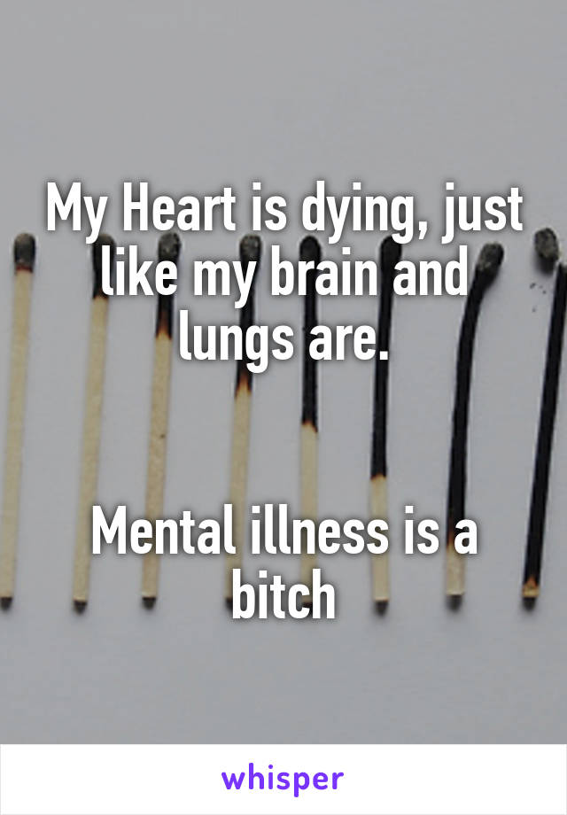 My Heart is dying, just like my brain and lungs are.


Mental illness is a bitch
