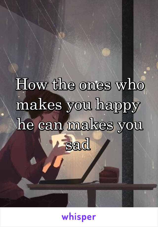 How the ones who makes you happy  he can makes you sad 