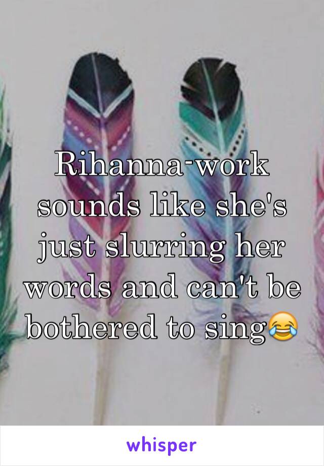 Rihanna-work sounds like she's just slurring her words and can't be bothered to sing😂