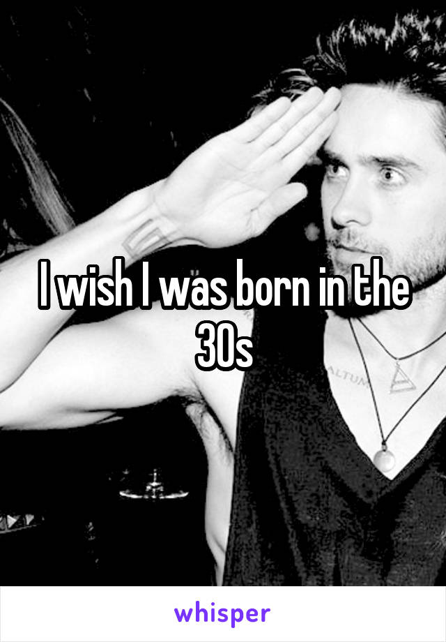 I wish I was born in the 30s