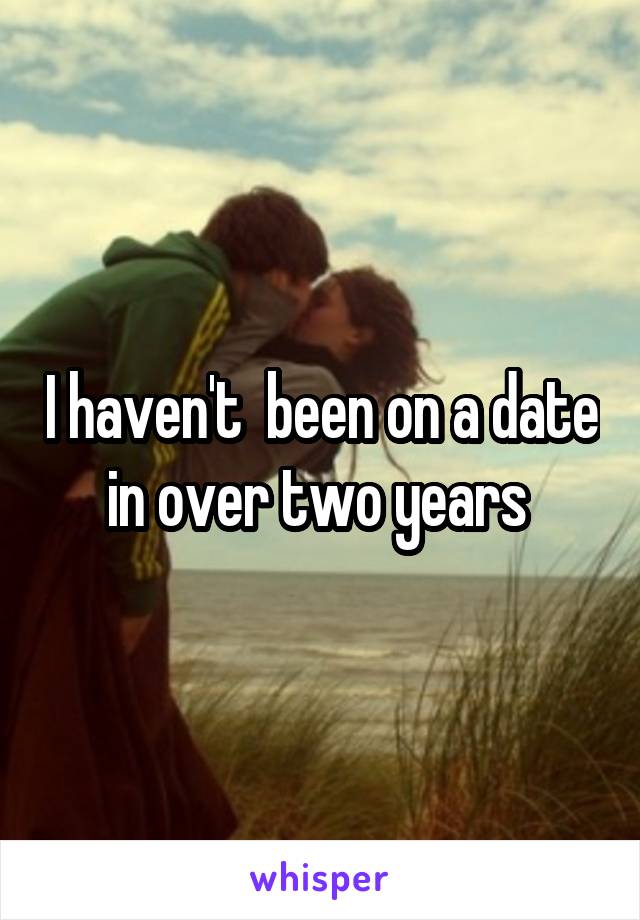 I haven't  been on a date in over two years 