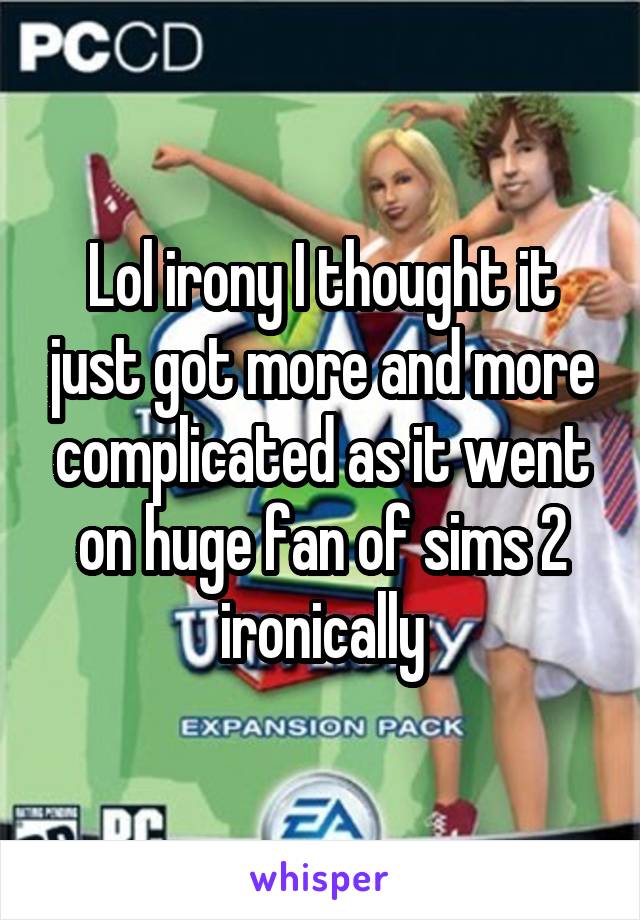 Lol irony I thought it just got more and more complicated as it went on huge fan of sims 2 ironically