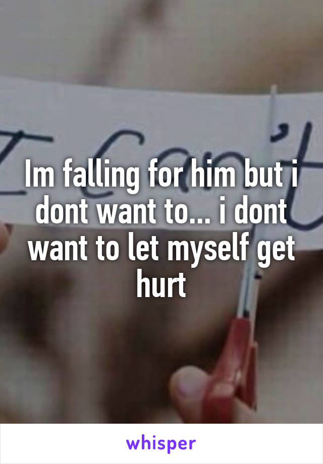 Im falling for him but i dont want to... i dont want to let myself get hurt