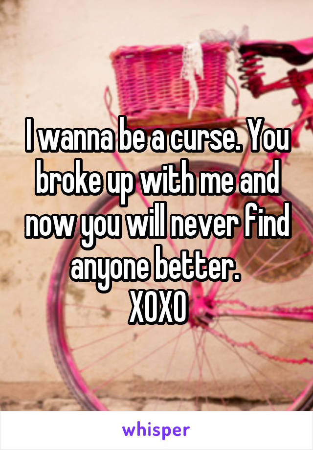 I wanna be a curse. You broke up with me and now you will never find anyone better. 
XOXO