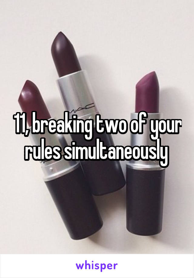 11, breaking two of your rules simultaneously 