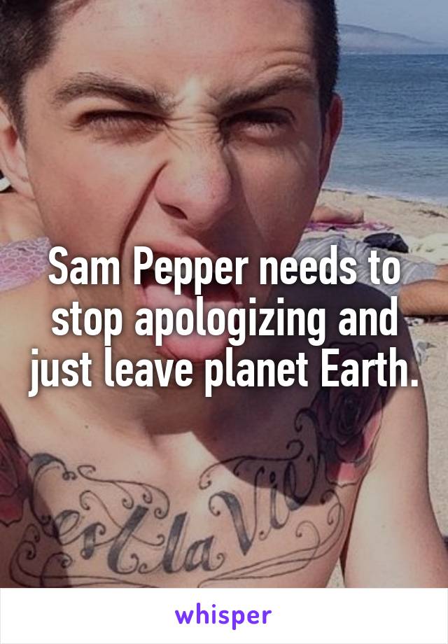 Sam Pepper needs to stop apologizing and just leave planet Earth.