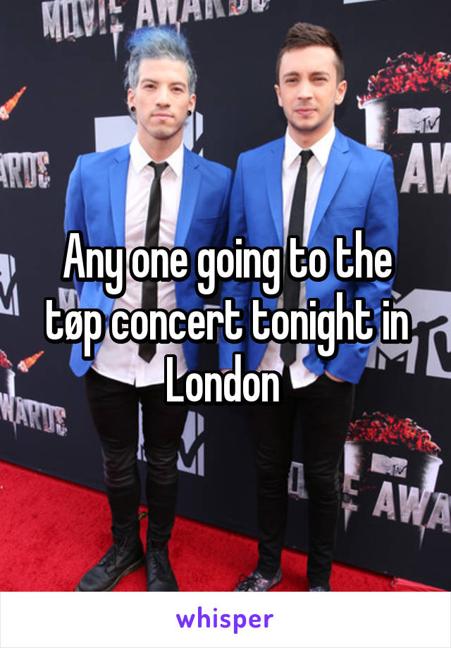 Any one going to the tøp concert tonight in London 