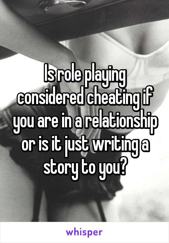 Is role playing considered cheating if you are in a relationship or is it just writing a story to you?