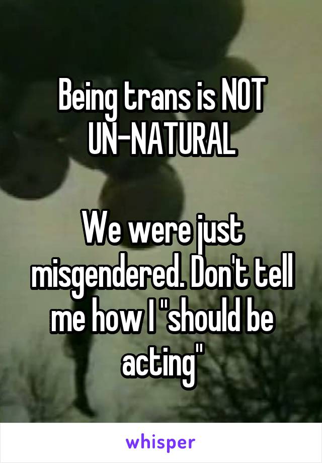 Being trans is NOT UN-NATURAL

We were just misgendered. Don't tell me how I "should be acting"