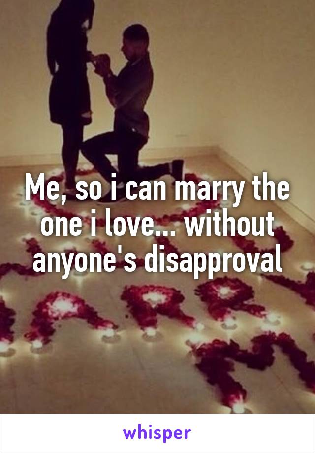 Me, so i can marry the one i love... without anyone's disapproval