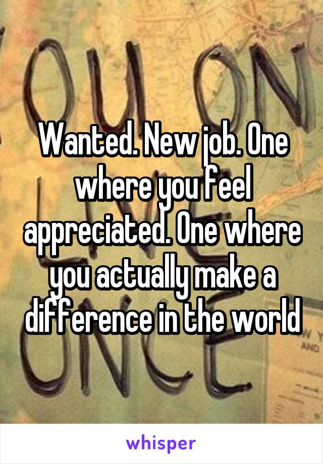 Wanted. New job. One where you feel appreciated. One where you actually make a difference in the world