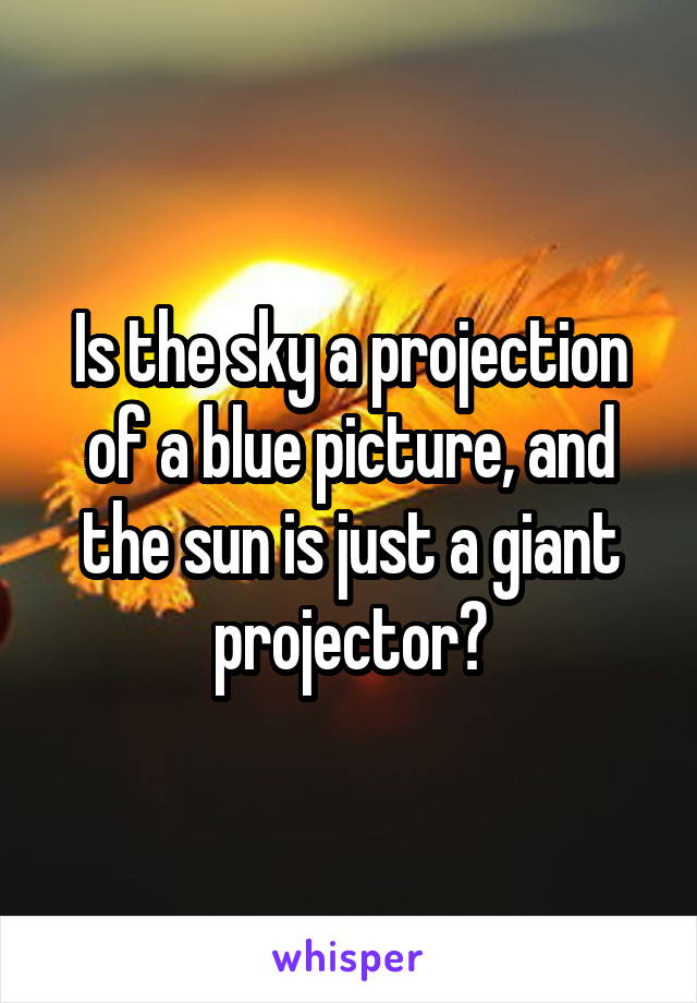 Is the sky a projection of a blue picture, and the sun is just a giant projector?