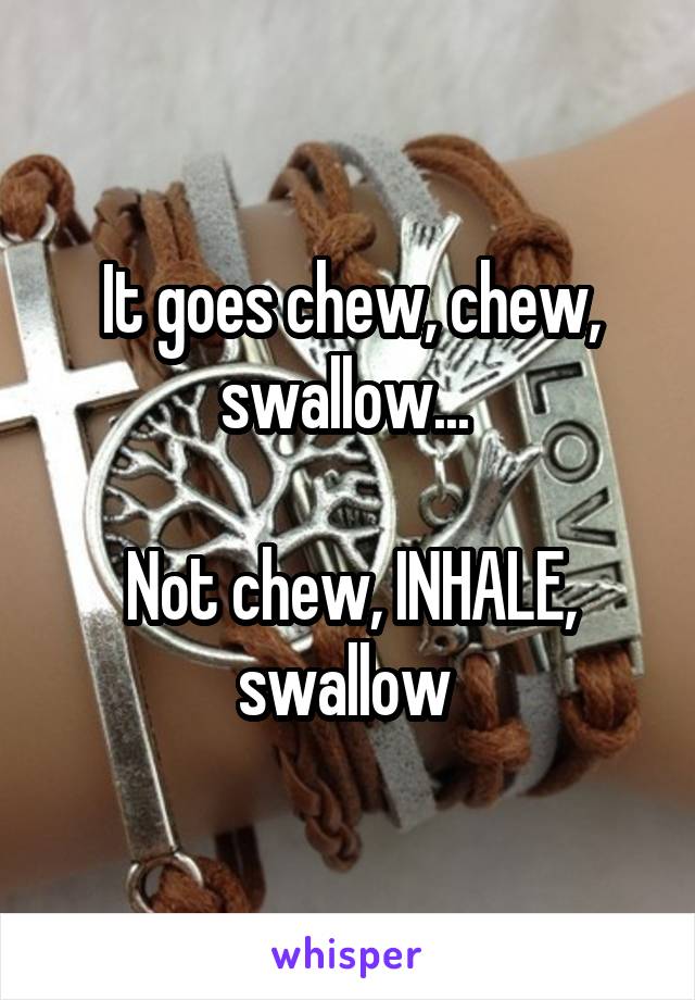 It goes chew, chew, swallow... 

Not chew, INHALE, swallow 