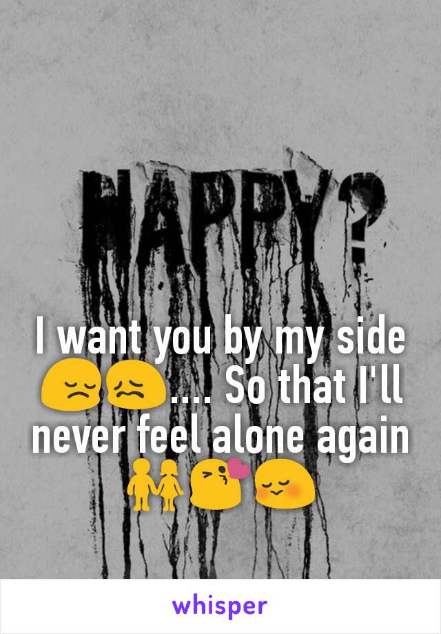 I want you by my side😔😖.... So that I'll never feel alone again👫😘😳
