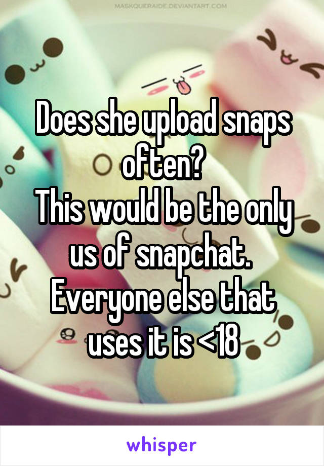 Does she upload snaps often?
This would be the only us of snapchat.  Everyone else that uses it is <18