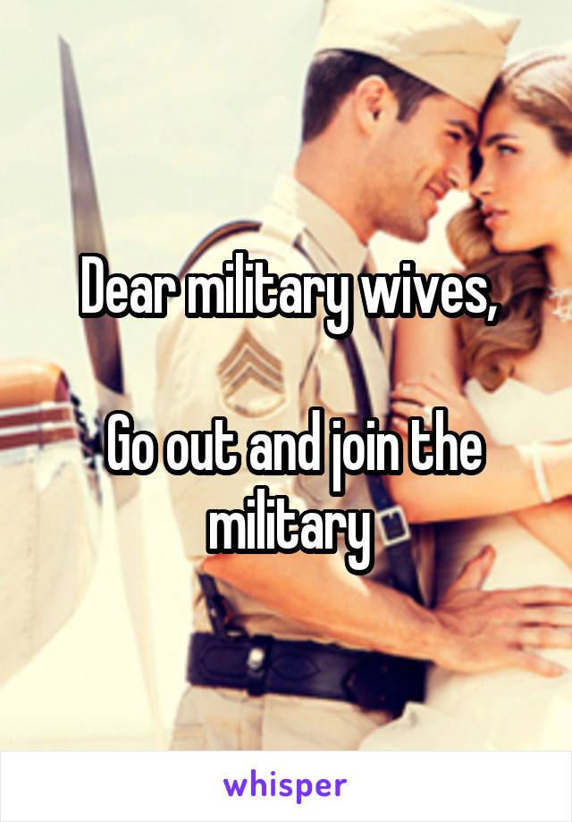 Dear military wives,

 Go out and join the military