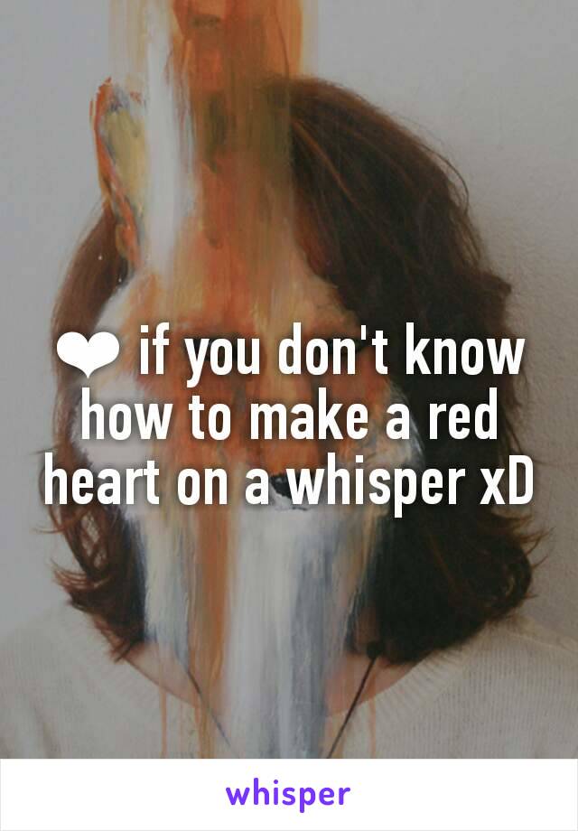 ❤ if you don't know how to make a red heart on a whisper xD