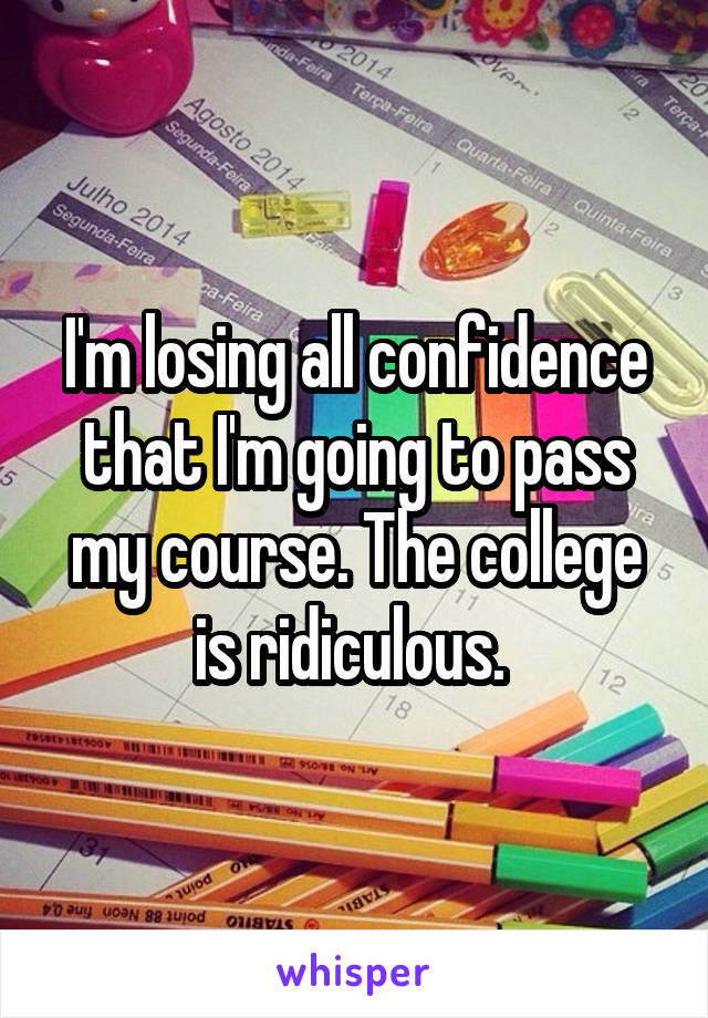 I'm losing all confidence that I'm going to pass my course. The college is ridiculous. 