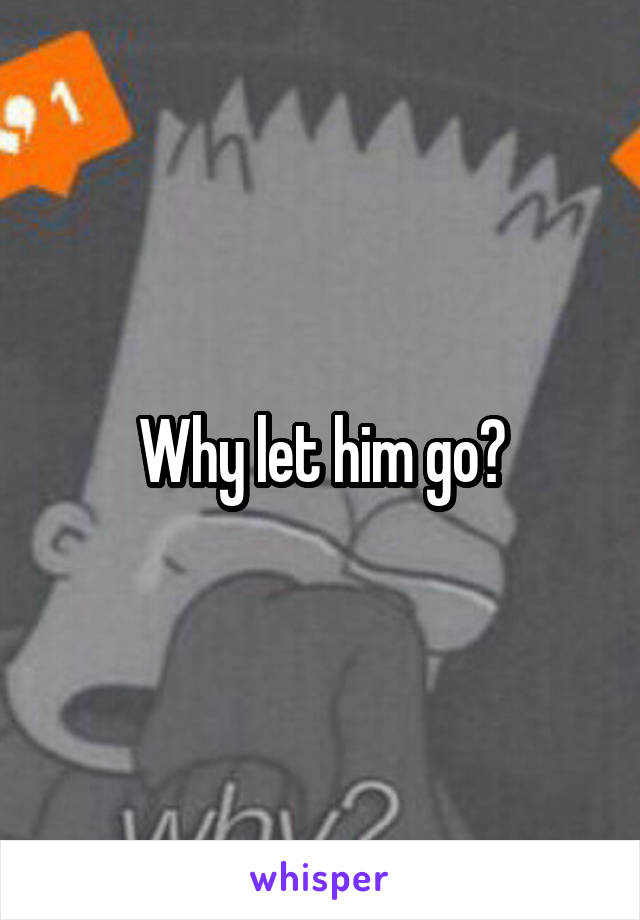 Why let him go?
