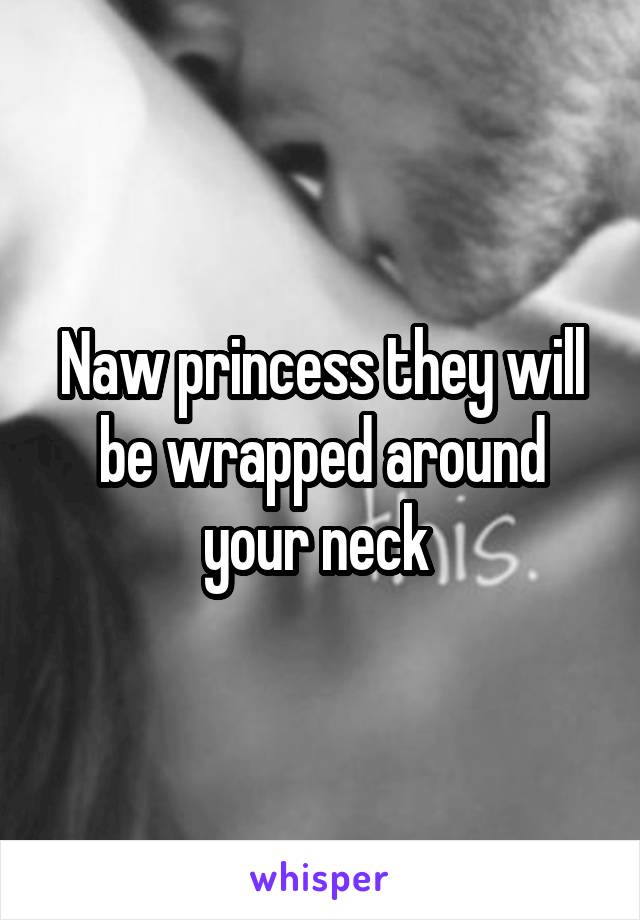 Naw princess they will be wrapped around your neck 