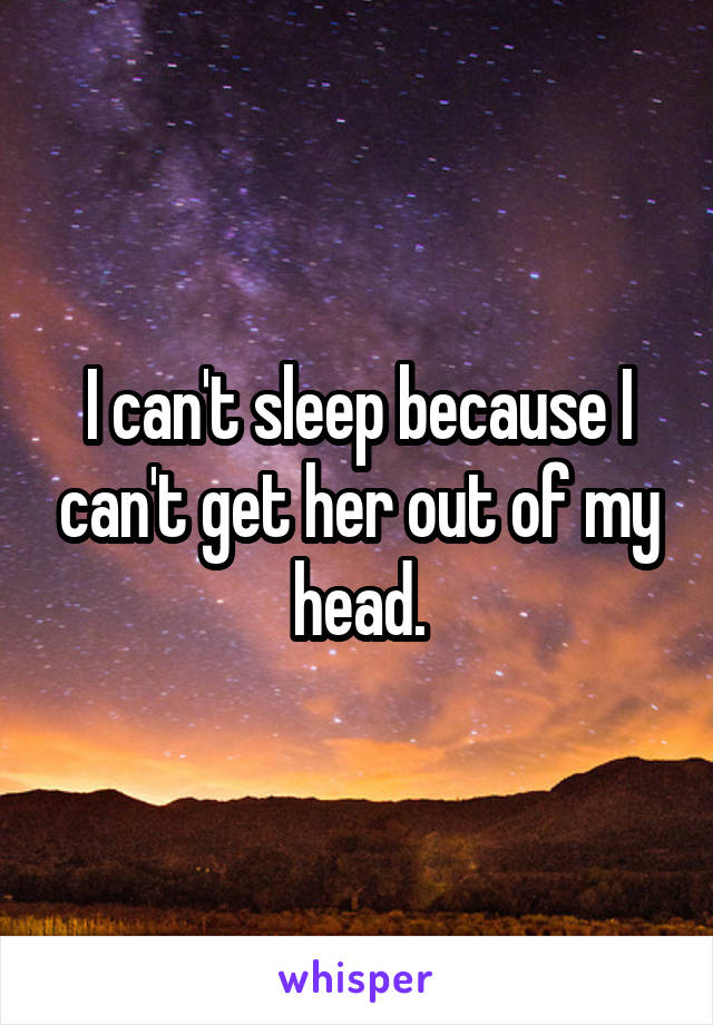 I can't sleep because I can't get her out of my head.