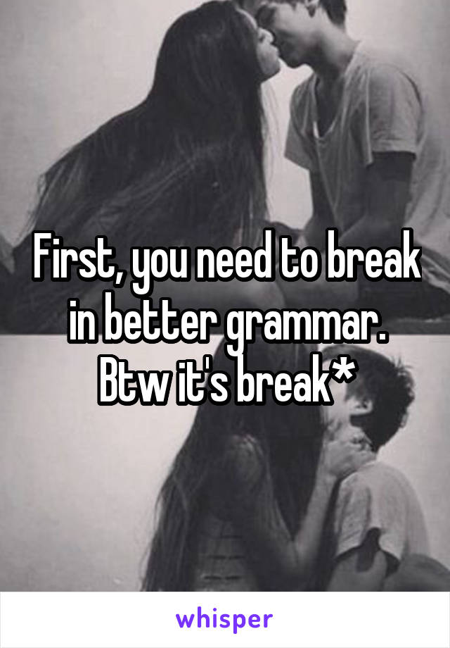 First, you need to break in better grammar.
Btw it's break*