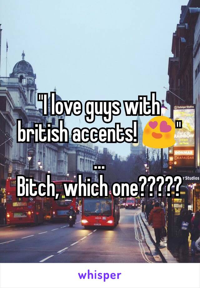 "I love guys with british accents! 😍"
...
Bitch, which one?????