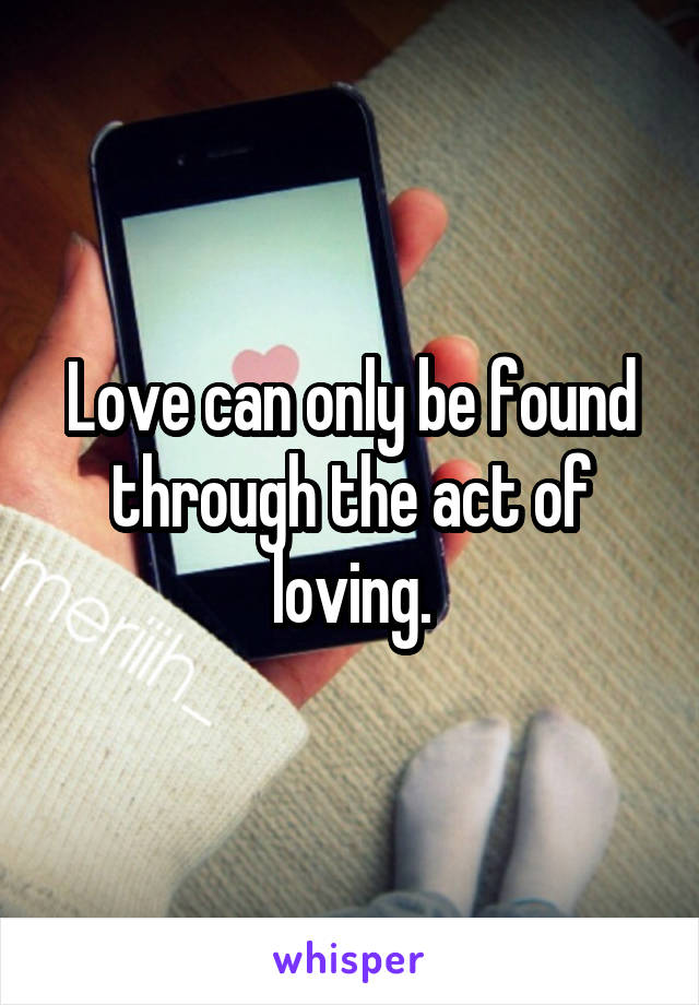 Love can only be found through the act of loving.