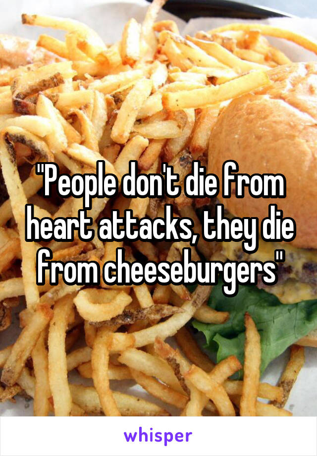 "People don't die from heart attacks, they die from cheeseburgers"