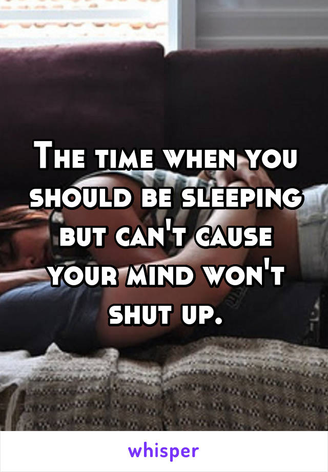 The time when you should be sleeping but can't cause your mind won't shut up.
