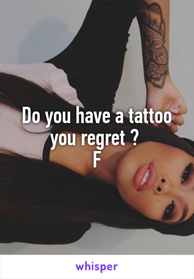 Do you have a tattoo you regret ? 
F