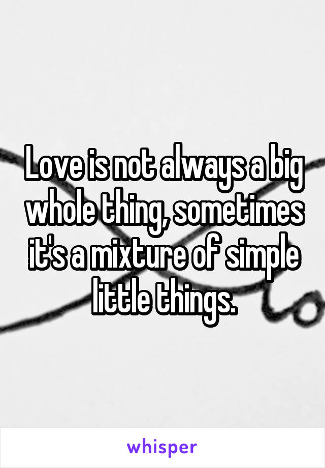Love is not always a big whole thing, sometimes it's a mixture of simple little things.