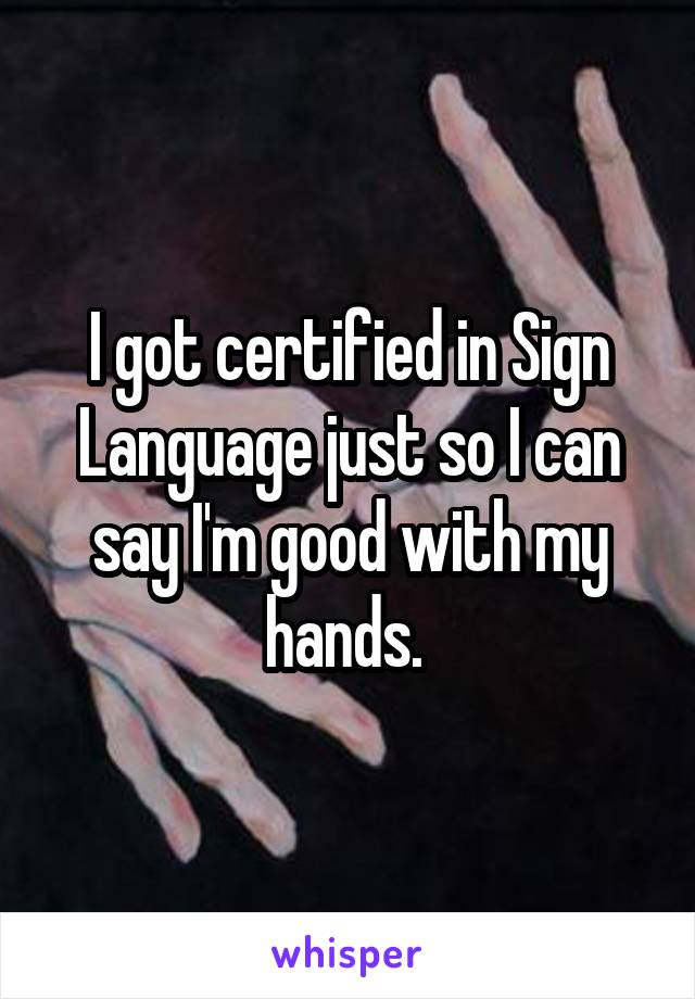 I got certified in Sign Language just so I can say I'm good with my hands. 