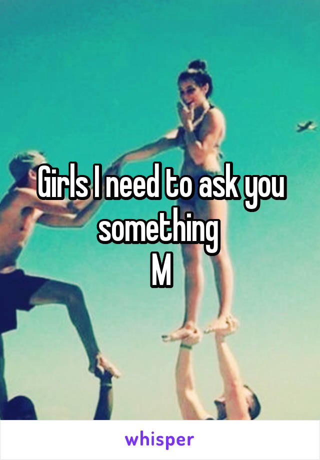 Girls I need to ask you something 
M