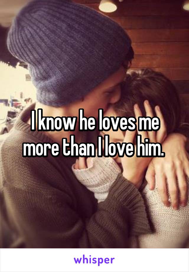 I know he loves me more than I love him. 