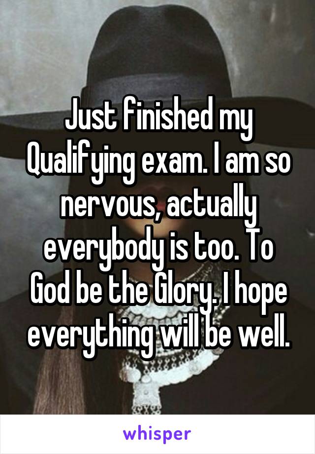 Just finished my Qualifying exam. I am so nervous, actually everybody is too. To God be the Glory. I hope everything will be well.