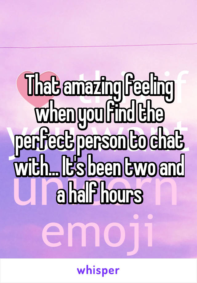 That amazing feeling when you find the perfect person to chat with... It's been two and a half hours