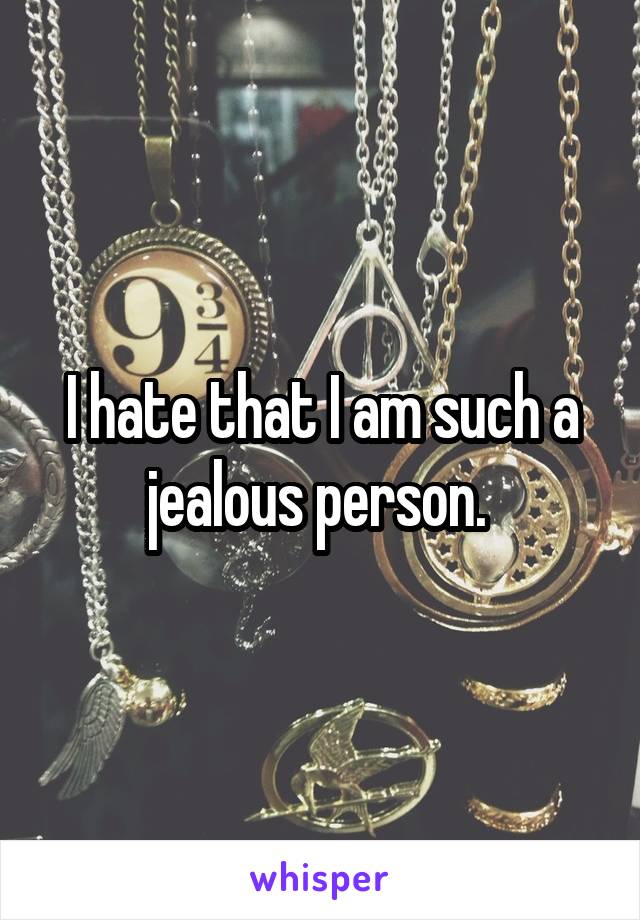 I hate that I am such a jealous person. 