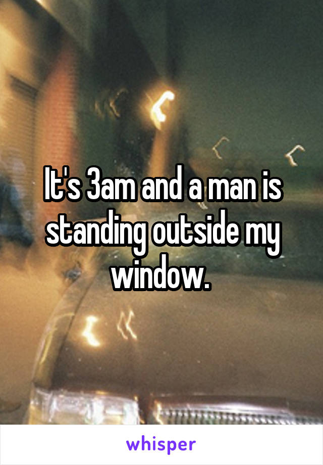 It's 3am and a man is standing outside my window. 