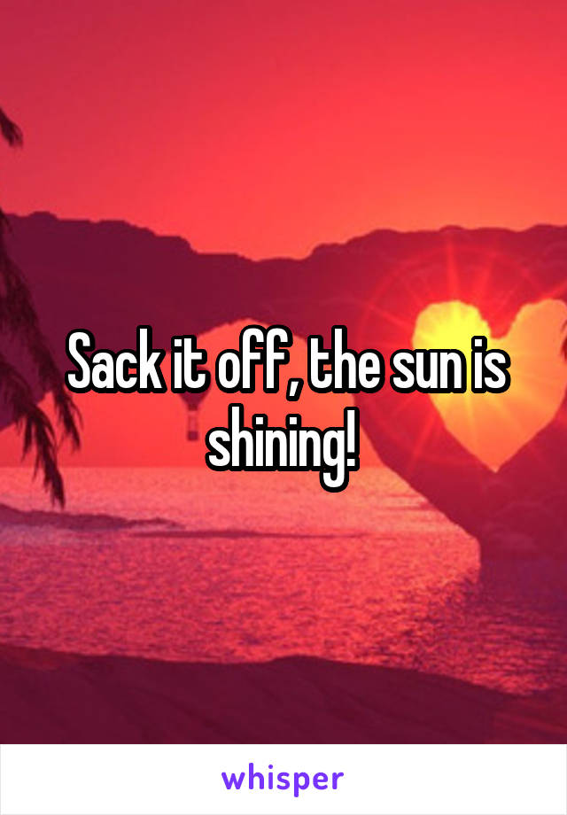 Sack it off, the sun is shining! 