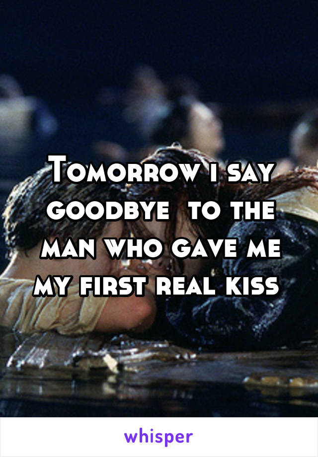 Tomorrow i say goodbye  to the man who gave me my first real kiss 