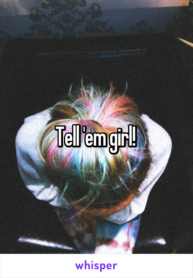 Tell 'em girl! 