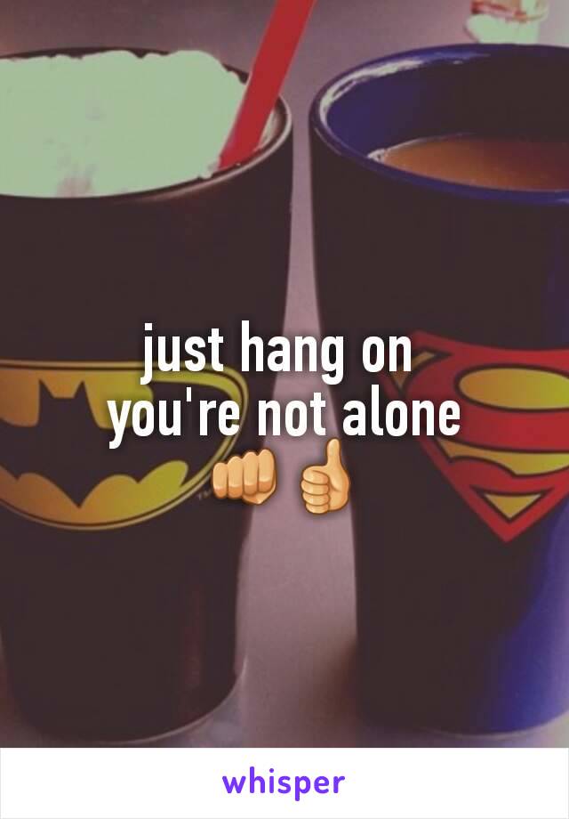 just hang on 
you're not alone 👊👍