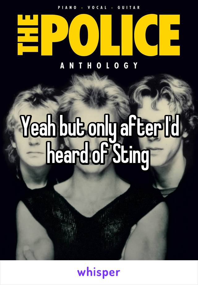 Yeah but only after I'd heard of Sting 