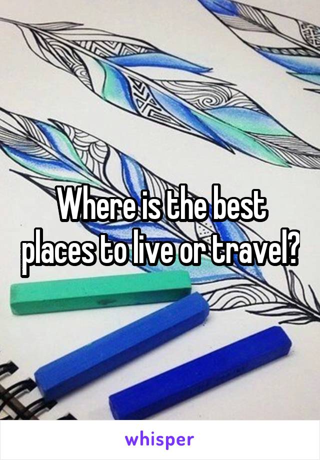 Where is the best places to live or travel?