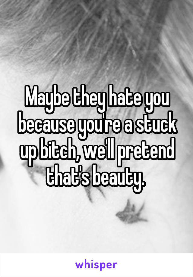 Maybe they hate you because you're a stuck up bitch, we'll pretend that's beauty. 